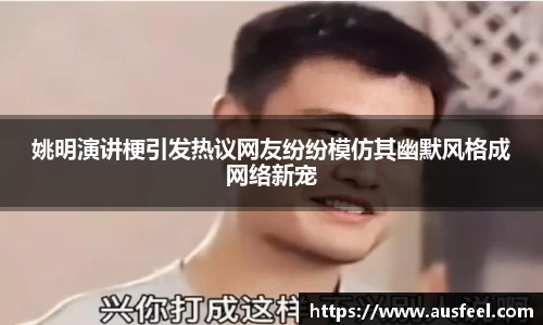 姚明演讲梗引发热议网友纷纷模仿其幽默风格成网络新宠