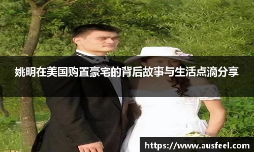 姚明在美国购置豪宅的背后故事与生活点滴分享