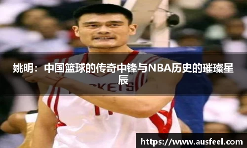 姚明：中国篮球的传奇中锋与NBA历史的璀璨星辰