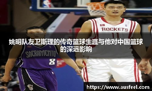 姚明队友卫斯理的传奇篮球生涯与他对中国篮球的深远影响